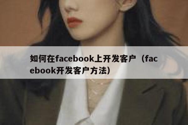 如何在facebook上开发客户（facebook开发客户方法） 第1张