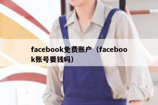 facebook免费账户（facebook账号要钱吗） 第1张