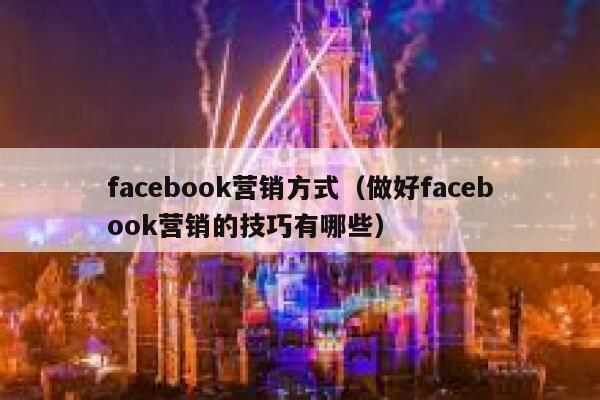 facebook营销方式（做好facebook营销的技巧有哪些） 第1张
