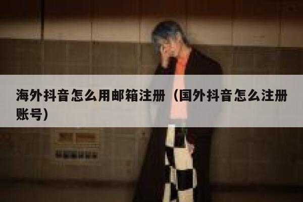 海外抖音怎么用邮箱注册（国外抖音怎么注册账号） 第1张