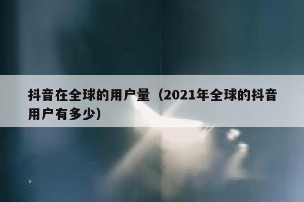 抖音在全球的用户量(2021年全球的抖音用户有多少) 第1张 抖音在全球的用户量(2021年全球的抖音用户有多少) 第1张