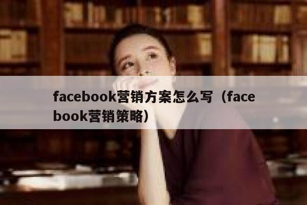 facebook营销方案怎么写（facebook营销策略） 第1张
