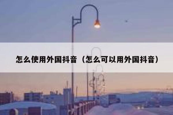 怎么使用外国抖音（怎么可以用外国抖音） 第1张