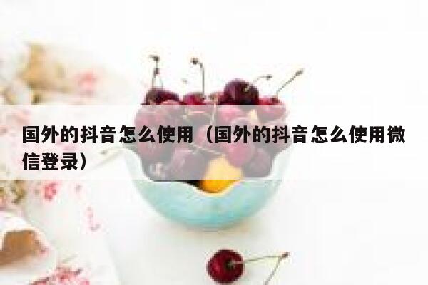 国外的抖音怎么使用（国外的抖音怎么使用微信登录） 第1张