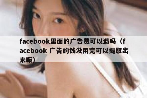 facebook里面的广告费可以退吗（facebook 广告的钱没用完可以提取出来嘛） 第1张