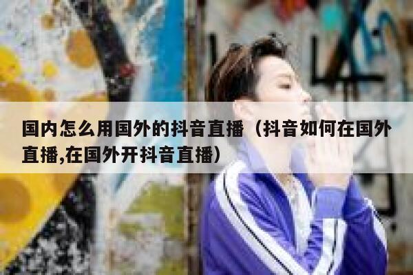 国内怎么用国外的抖音直播（抖音如何在国外直播,在国外开抖音直播） 第1张