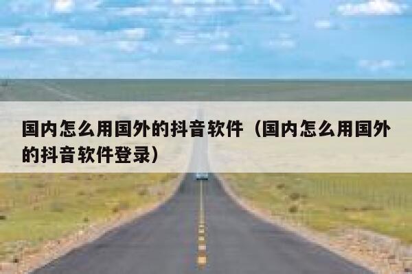 国内怎么用国外的抖音软件（国内怎么用国外的抖音软件登录） 第1张