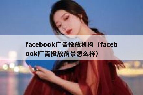 facebook广告投放机构（facebook广告投放前景怎么样） 第1张