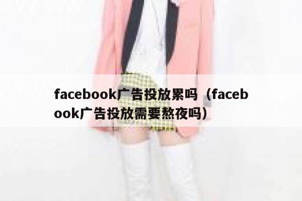 facebook广告投放累吗（facebook广告投放需要熬夜吗） 第1张