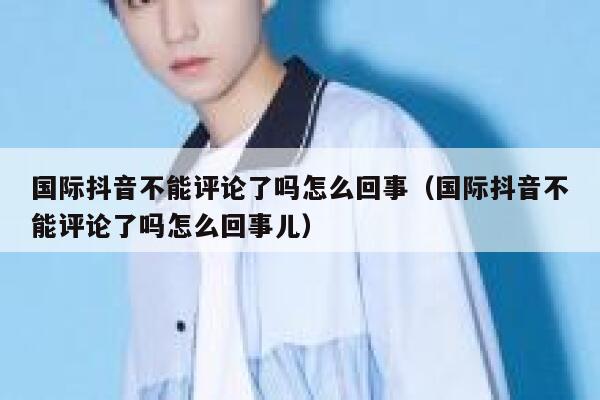 国际抖音不能评论了吗怎么回事（国际抖音不能评论了吗怎么回事儿） 第1张