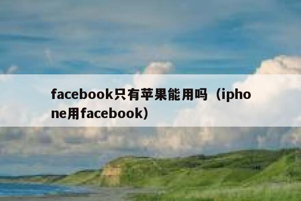 facebook只有苹果能用吗（iphone用facebook） 第1张