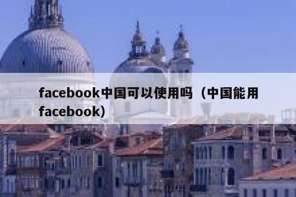 facebook中国可以使用吗（中国能用facebook） 第1张