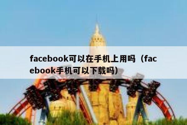 facebook可以在手机上用吗（facebook手机可以下载吗） 第1张