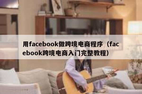 用facebook做跨境电商程序（facebook跨境电商入门完整教程） 第1张