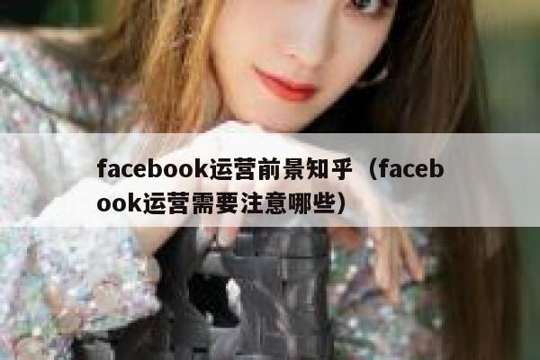 facebook运营前景知乎（facebook运营需要注意哪些） 第1张