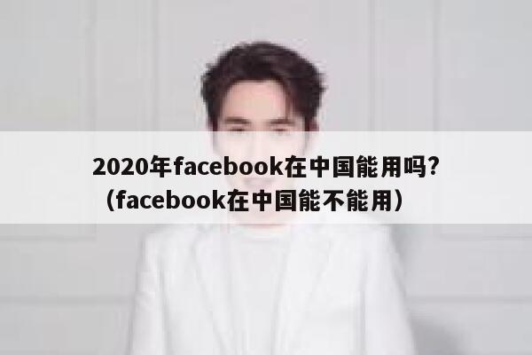 2020年facebook在中国能用吗?（facebook在中国能不能用） 第1张