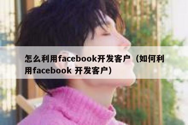 怎么利用facebook开发客户（如何利用facebook 开发客户） 第1张