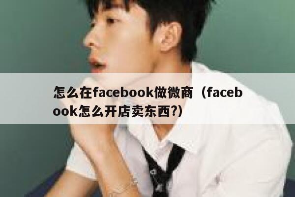 怎么在facebook做微商（facebook怎么开店卖东西?） 第1张