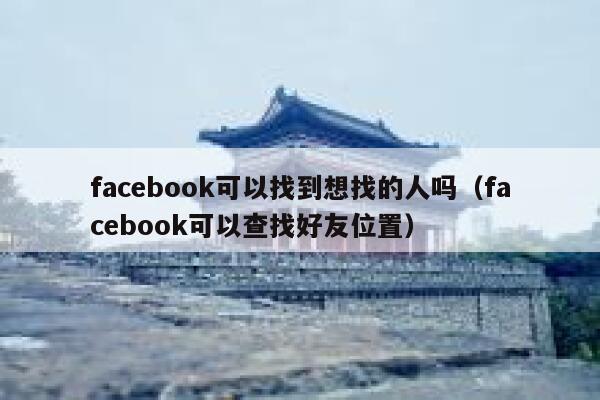 facebook可以找到想找的人吗（facebook可以查找好友位置） 第1张