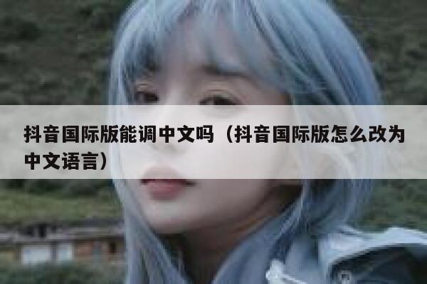 抖音国际版能调中文吗（抖音国际版怎么改为中文语言） 第1张