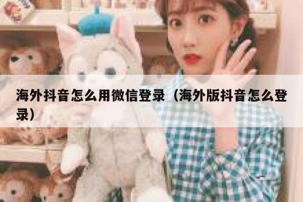 海外抖音怎么用微信登录（海外版抖音怎么登录） 第1张