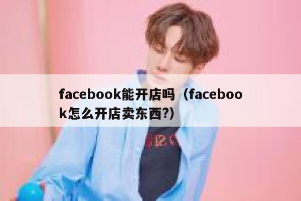 facebook能开店吗（facebook怎么开店卖东西?） 第1张