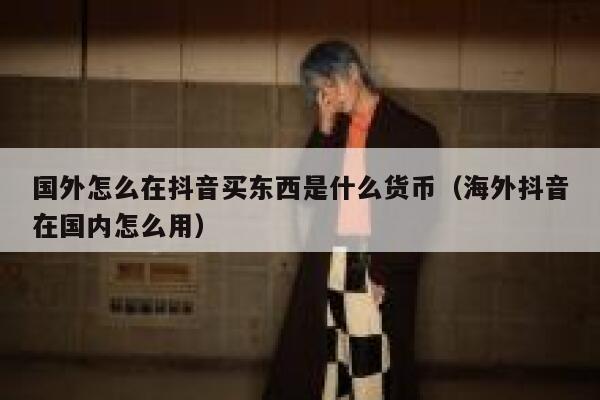 国外怎么在抖音买东西是什么货币(海外抖音在国内怎么用) 第1张 国外怎么在抖音买东西是什么货币(海外抖音在国内怎么用) 第1张