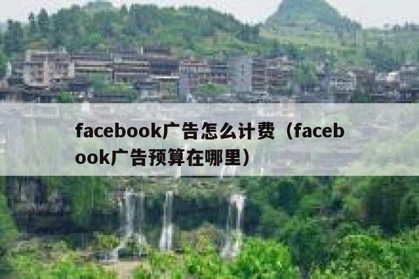 facebook广告怎么计费(facebook广告预算在哪里) 第1张 facebook广告怎么计费(facebook广告预算在哪里) 第1张