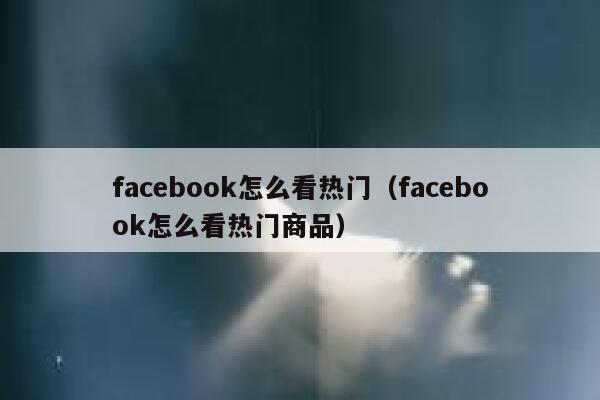 facebook怎么看热门(facebook怎么看热门商品) 第1张 facebook怎么看热门(facebook怎么看热门商品) 第1张