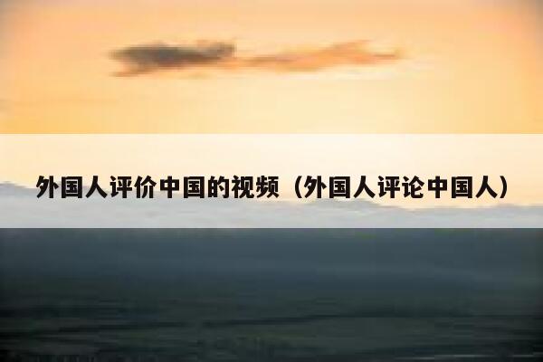 外国人评价中国的视频(外国人评论中国人) 第1张 外国人评价中国的视频(外国人评论中国人) 第1张