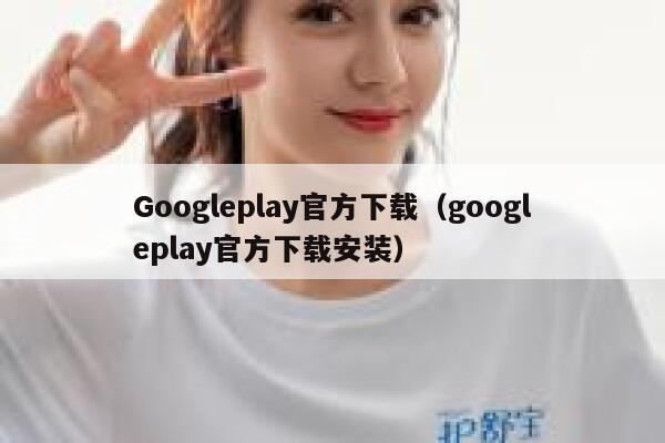 Googleplay官方下载(googleplay官方下载安装) 第1张 Googleplay官方下载(googleplay官方下载安装) 第1张