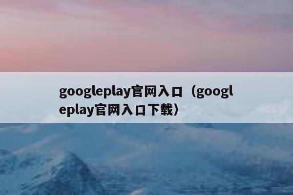 googleplay官网入口（googleplay官网入口下载） 第1张