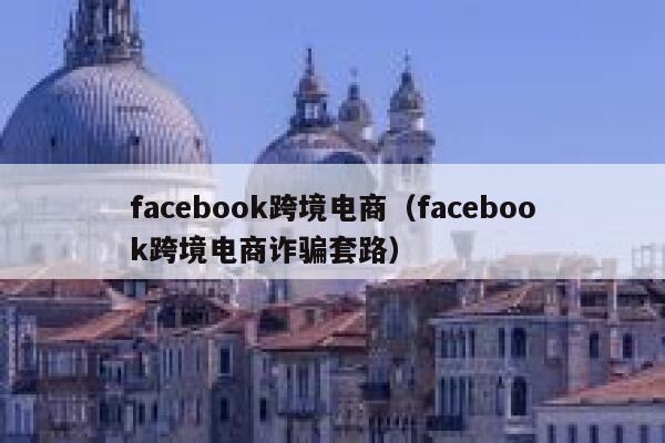 facebook跨境电商（facebook跨境电商诈骗套路） 第1张