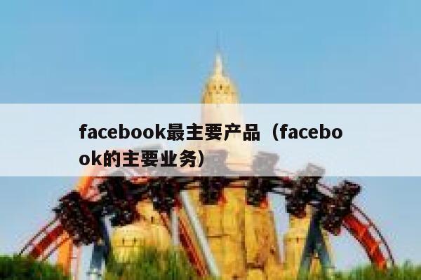 facebook最主要产品（facebook的主要业务） 第1张