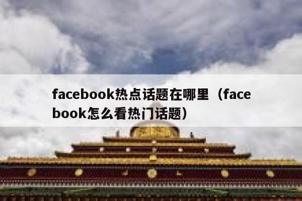 facebook热点话题在哪里（facebook怎么看热门话题） 第1张