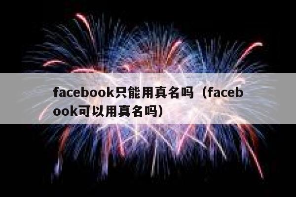 facebook只能用真名吗(facebook可以用真名吗) 第1张 facebook只能用真名吗(facebook可以用真名吗) 第1张