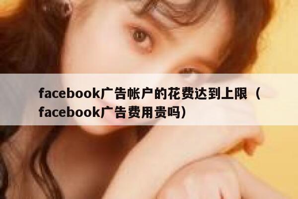 facebook广告帐户的花费达到上限(facebook广告费用贵吗) 第1张 facebook广告帐户的花费达到上限(facebook广告费用贵吗) 第1张