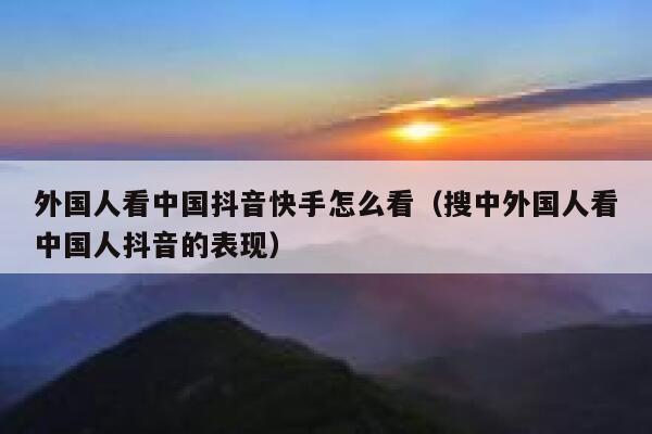 外国人看中国抖音快手怎么看（搜中外国人看中国人抖音的表现） 第1张