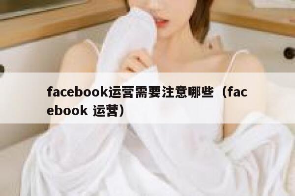 facebook运营需要注意哪些(facebook 运营) 第1张 facebook运营需要注意哪些(facebook 运营) 第1张