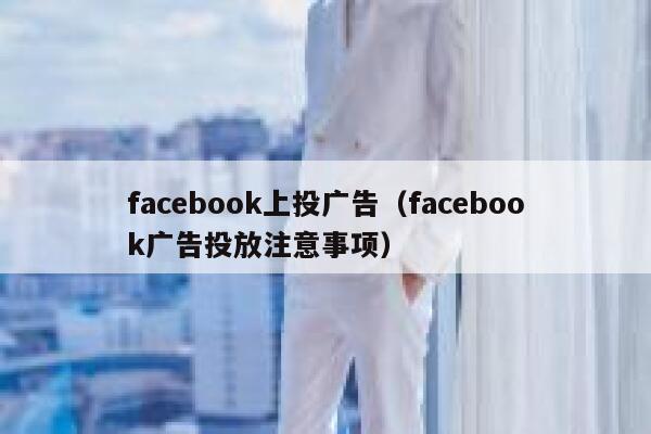 facebook上投广告（facebook广告投放注意事项） 第1张
