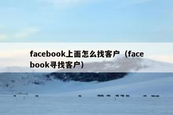 facebook上面怎么找客户（facebook寻找客户） 第1张