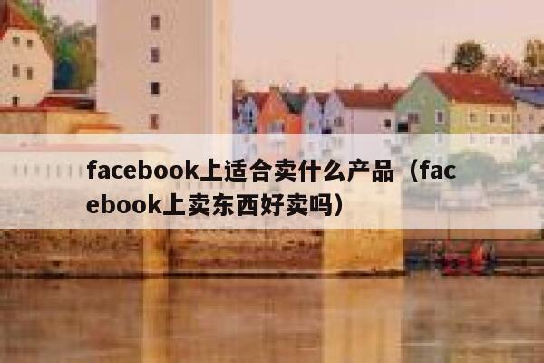 facebook上适合卖什么产品（facebook上卖东西好卖吗） 第1张