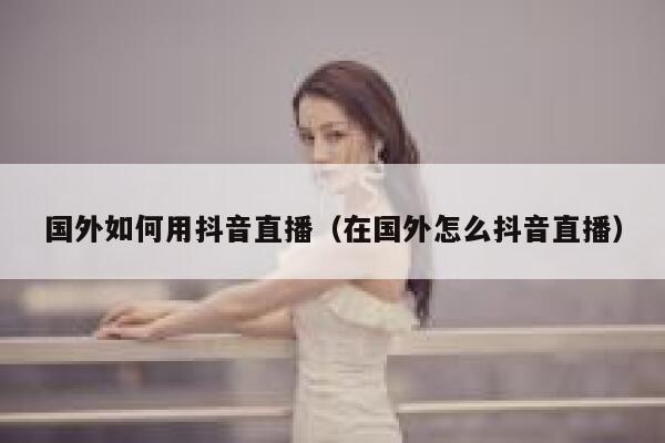 国外如何用抖音直播（在国外怎么抖音直播） 第1张