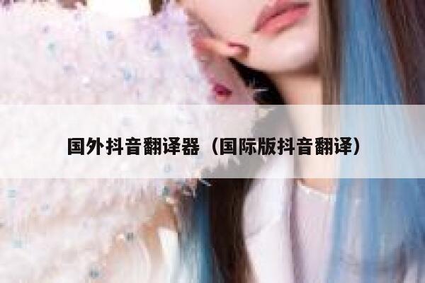 国外抖音翻译器(国际版抖音翻译) 第1张 国外抖音翻译器(国际版抖音翻译) 第1张