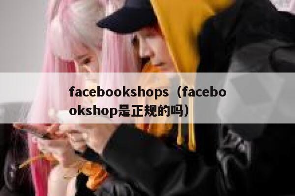 facebookshops(facebookshop是正规的吗) 第1张 facebookshops(facebookshop是正规的吗) 第1张