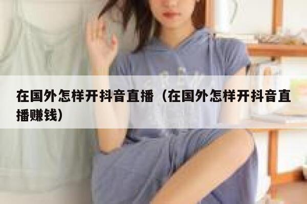 在国外怎样开抖音直播（在国外怎样开抖音直播赚钱） 第1张