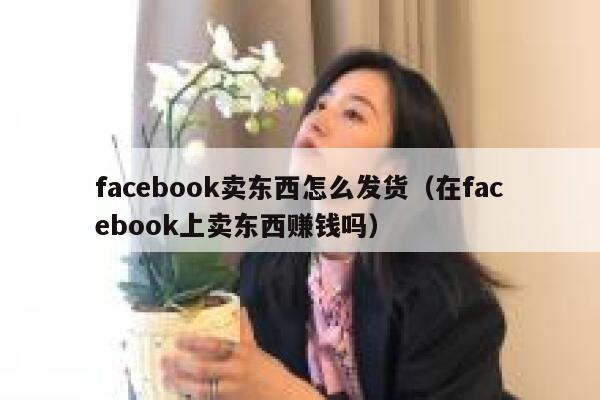 facebook卖东西怎么发货(在facebook上卖东西赚钱吗) 第1张 facebook卖东西怎么发货(在facebook上卖东西赚钱吗) 第1张