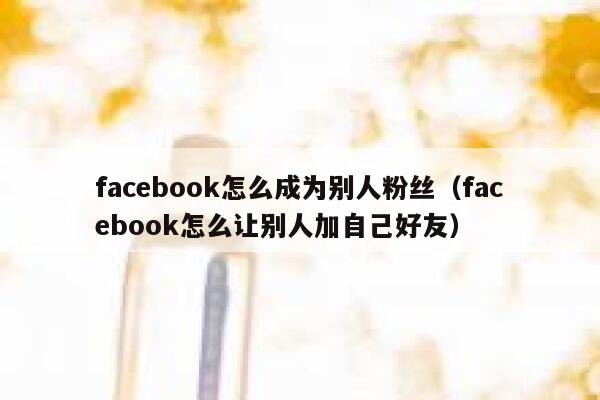 facebook怎么成为别人粉丝（facebook怎么让别人加自己好友） 第1张