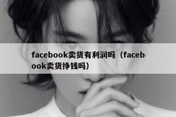 facebook卖货有利润吗(facebook卖货挣钱吗) 第1张 facebook卖货有利润吗(facebook卖货挣钱吗) 第1张