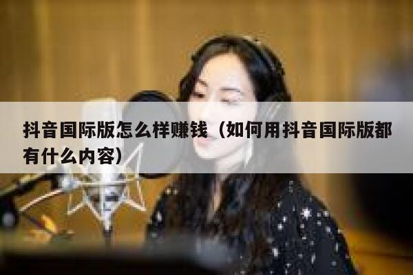 抖音国际版怎么样赚钱(如何用抖音国际版都有什么内容) 第1张 抖音国际版怎么样赚钱(如何用抖音国际版都有什么内容) 第1张